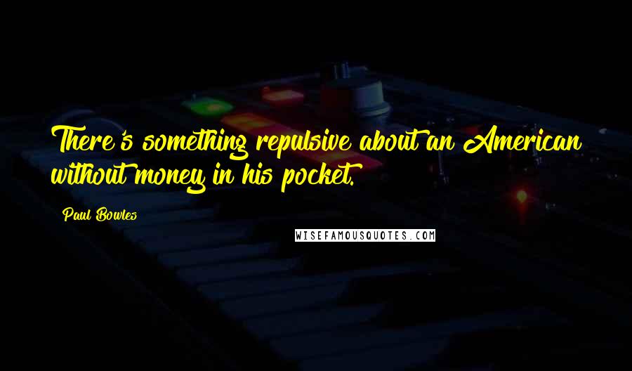 Paul Bowles quotes: There's something repulsive about an American without money in his pocket.
