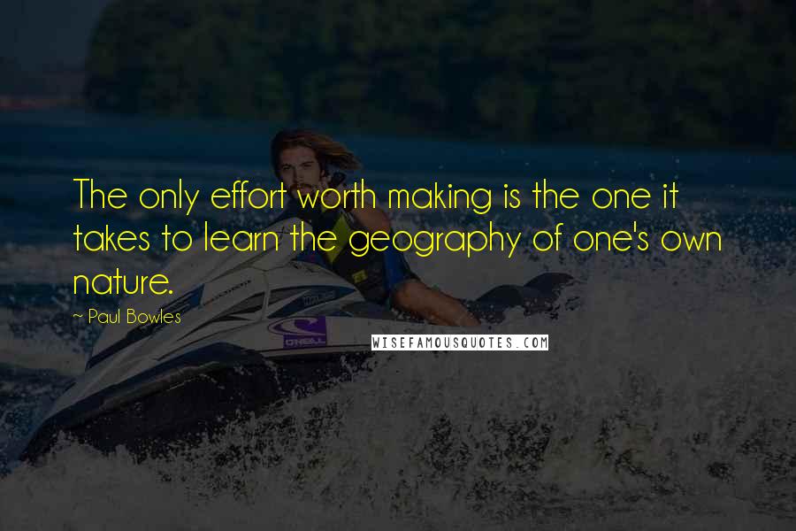 Paul Bowles quotes: The only effort worth making is the one it takes to learn the geography of one's own nature.
