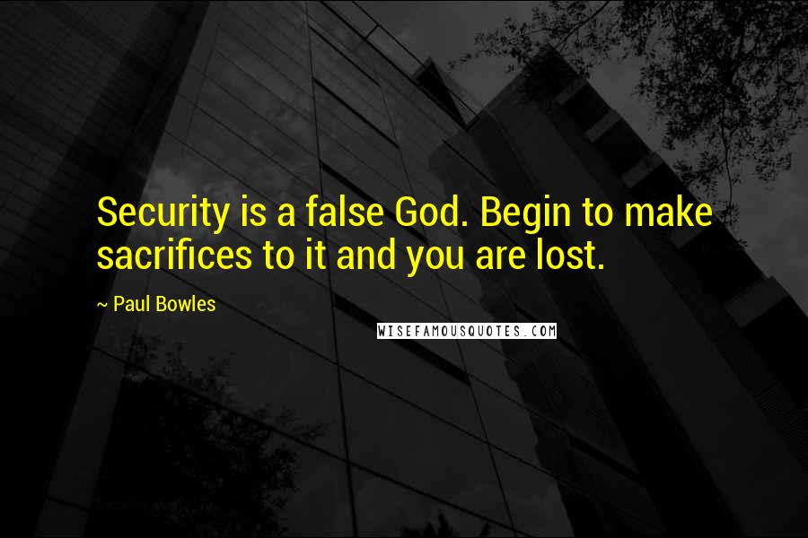 Paul Bowles quotes: Security is a false God. Begin to make sacrifices to it and you are lost.