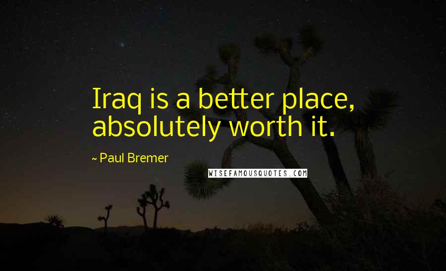 Paul Bremer quotes: Iraq is a better place, absolutely worth it.