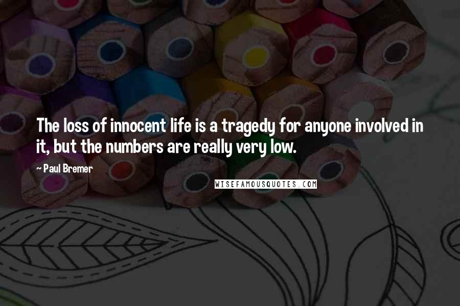 Paul Bremer quotes: The loss of innocent life is a tragedy for anyone involved in it, but the numbers are really very low. Paul Bremer quotes: The loss of innocent life is a tragedy for anyone involved in it, but the numbers are really very low.