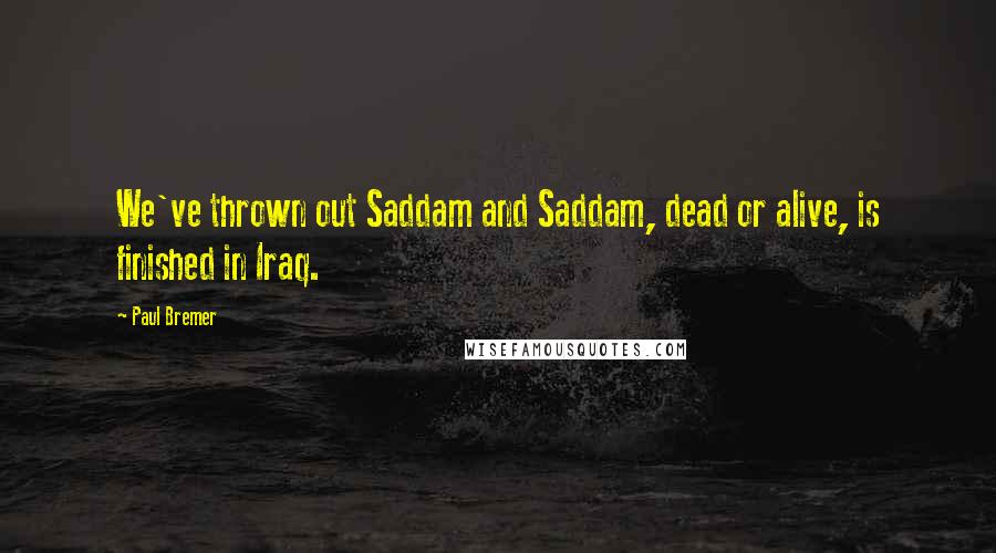 Paul Bremer quotes: We've thrown out Saddam and Saddam, dead or alive, is finished in Iraq.