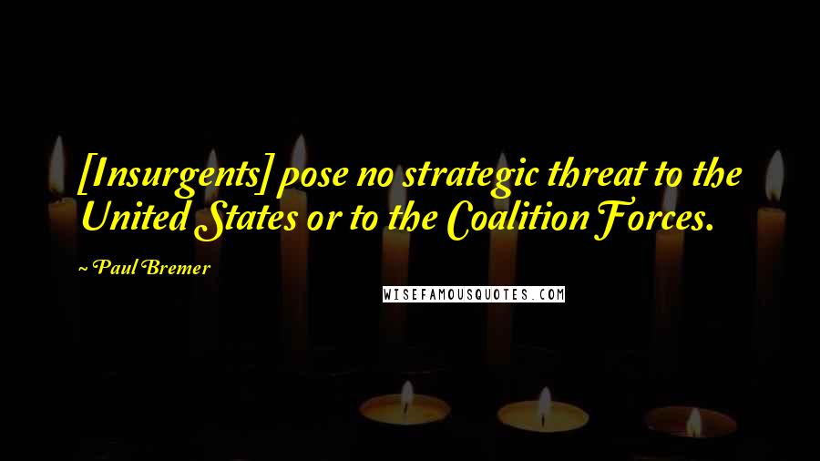 Paul Bremer quotes: [Insurgents] pose no strategic threat to the United States or to the Coalition Forces.