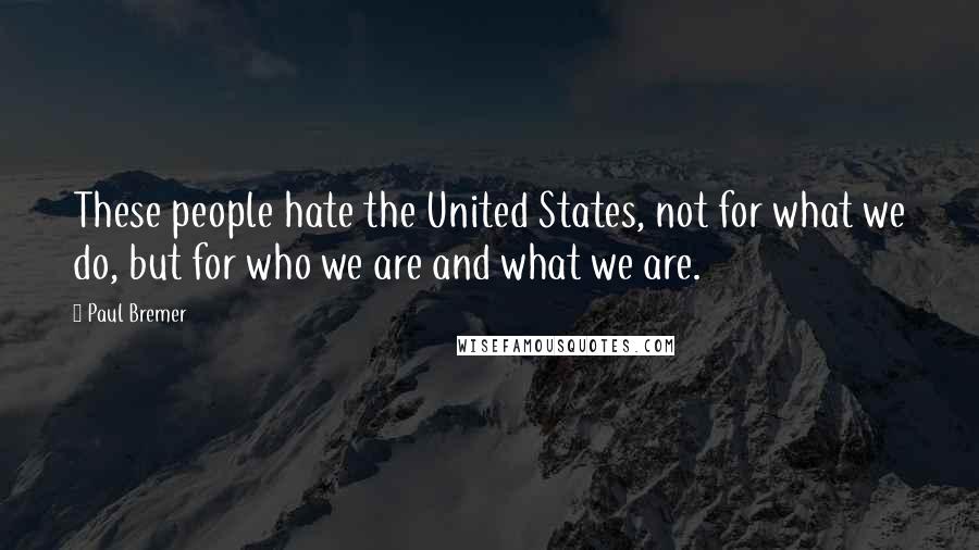 Paul Bremer quotes: These people hate the United States, not for what we do, but for who we are and what we are.