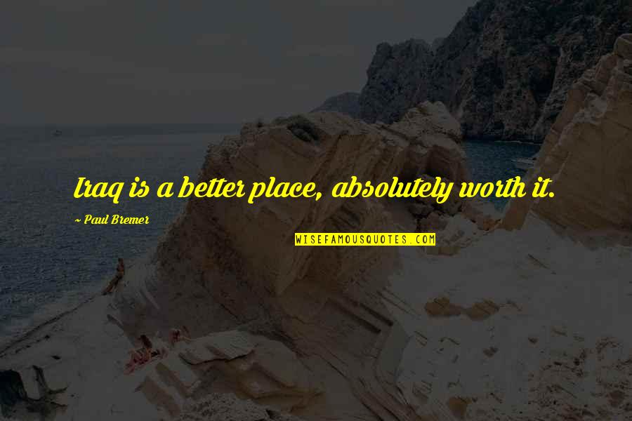 Paul Bremer Quotes By Paul Bremer: Iraq is a better place, absolutely worth it. Paul Bremer Quotes By Paul Bremer: Iraq is a better place, absolutely worth it.