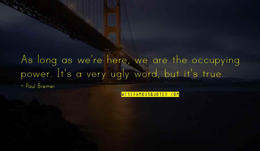 Paul Bremer Quotes By Paul Bremer: As long as we're here, we are the Paul Bremer Quotes By Paul Bremer: As long as we're here, we are the