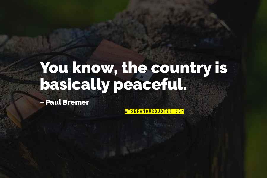 Paul Bremer Quotes By Paul Bremer: You know, the country is basically peaceful. Paul Bremer Quotes By Paul Bremer: You know, the country is basically peaceful.