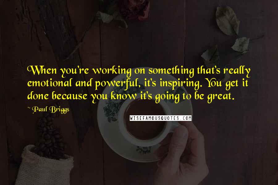 Paul Briggs quotes: When you're working on something that's really emotional and powerful, it's inspiring. You get it done because you know it's going to be great.