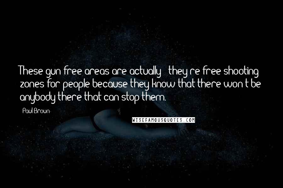 Paul Broun quotes: These gun-free areas are actually - they're free-shooting zones for people because they know that there won't be anybody there that can stop them. Paul Broun quotes: These gun-free areas are actually - they're free-shooting zones for people because they know that there won't be anybody there that can stop them.