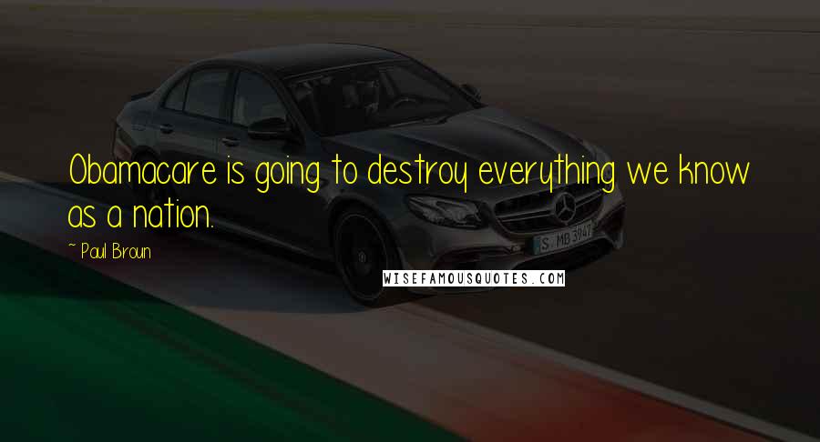 Paul Broun quotes: Obamacare is going to destroy everything we know as a nation.