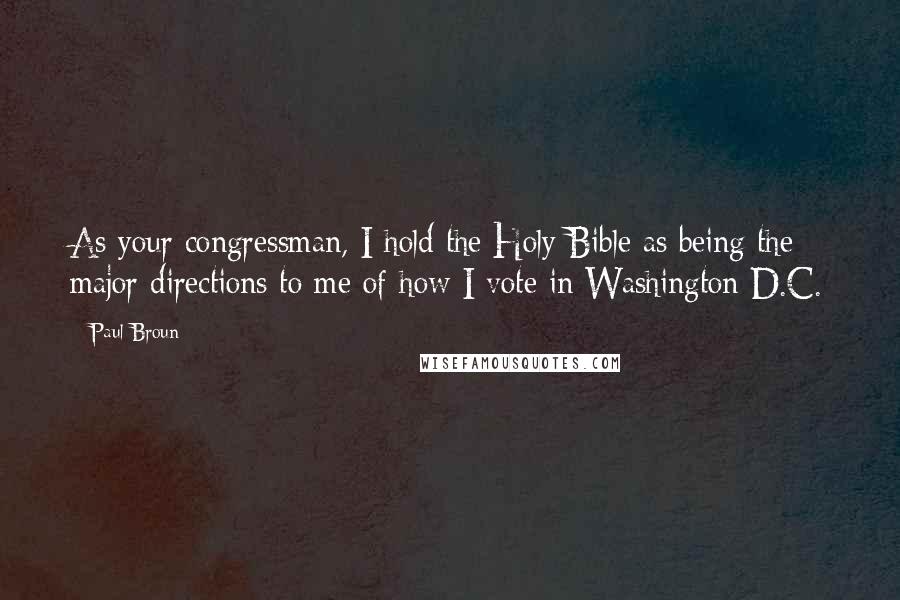 Paul Broun quotes: As your congressman, I hold the Holy Bible as being the major directions to me of how I vote in Washington D.C. Paul Broun quotes: As your congressman, I hold the Holy Bible as being the major directions to me of how I vote in Washington D.C.