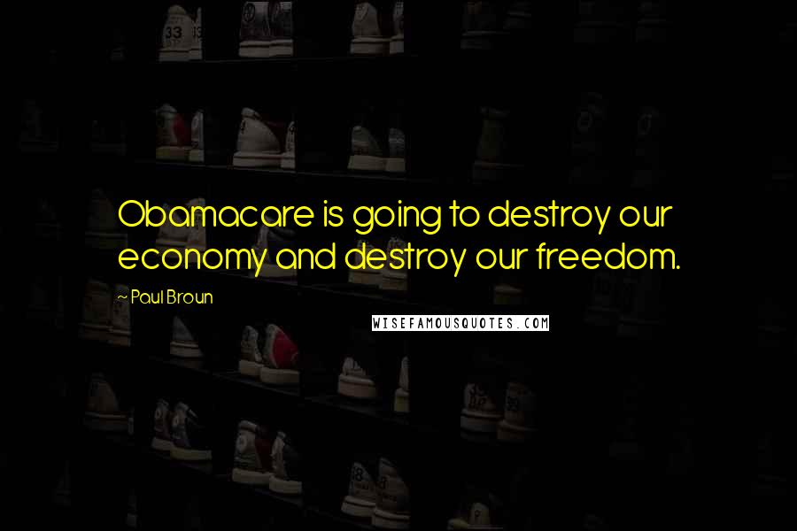 Paul Broun quotes: Obamacare is going to destroy our economy and destroy our freedom.
