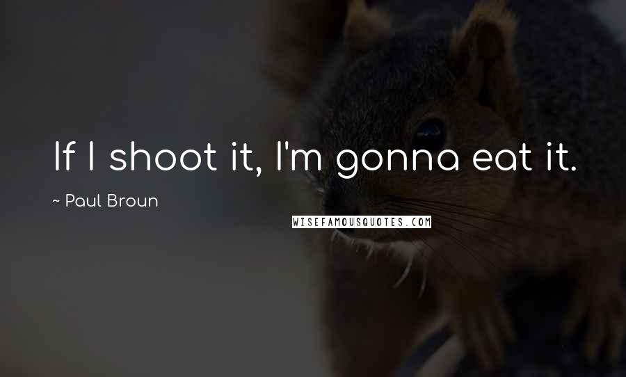 Paul Broun quotes: If I shoot it, I'm gonna eat it.