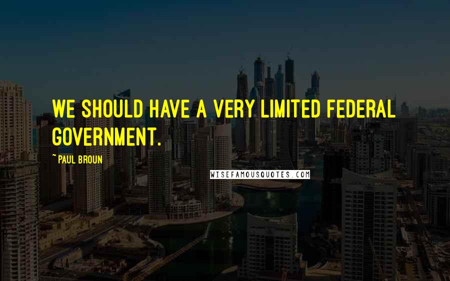 Paul Broun quotes: We should have a very limited federal government.