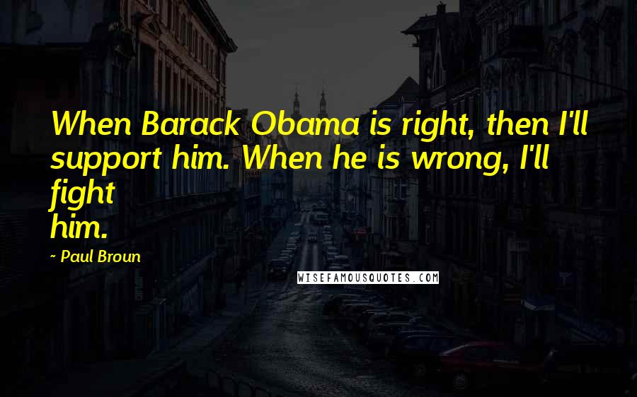 Paul Broun quotes: When Barack Obama is right, then I'll support him. When he is wrong, I'll fight him.