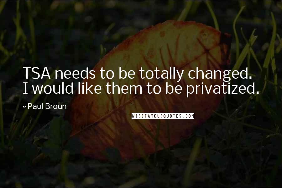Paul Broun quotes: TSA needs to be totally changed. I would like them to be privatized.