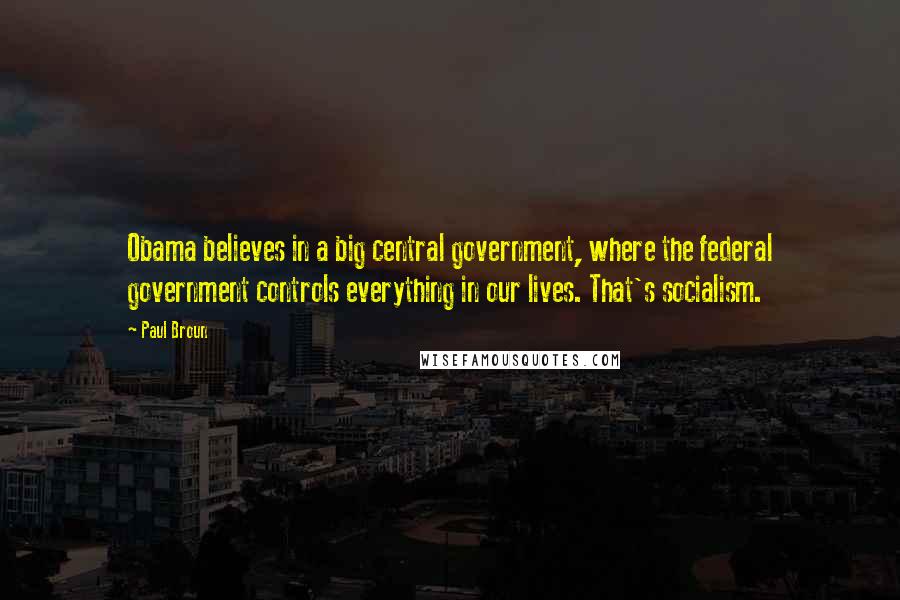 Paul Broun quotes: Obama believes in a big central government, where the federal government controls everything in our lives. That's socialism. Paul Broun quotes: Obama believes in a big central government, where the federal government controls everything in our lives. That's socialism.