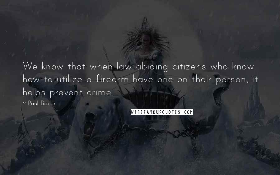 Paul Broun quotes: We know that when law abiding citizens who know how to utilize a firearm have one on their person, it helps prevent crime. Paul Broun quotes: We know that when law abiding citizens who know how to utilize a firearm have one on their person, it helps prevent crime.