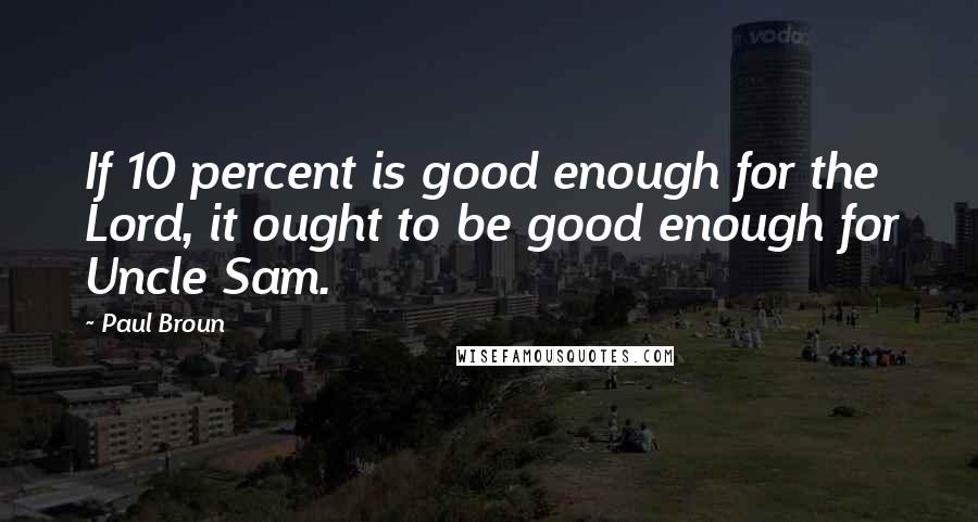 Paul Broun quotes: If 10 percent is good enough for the Lord, it ought to be good enough for Uncle Sam.
