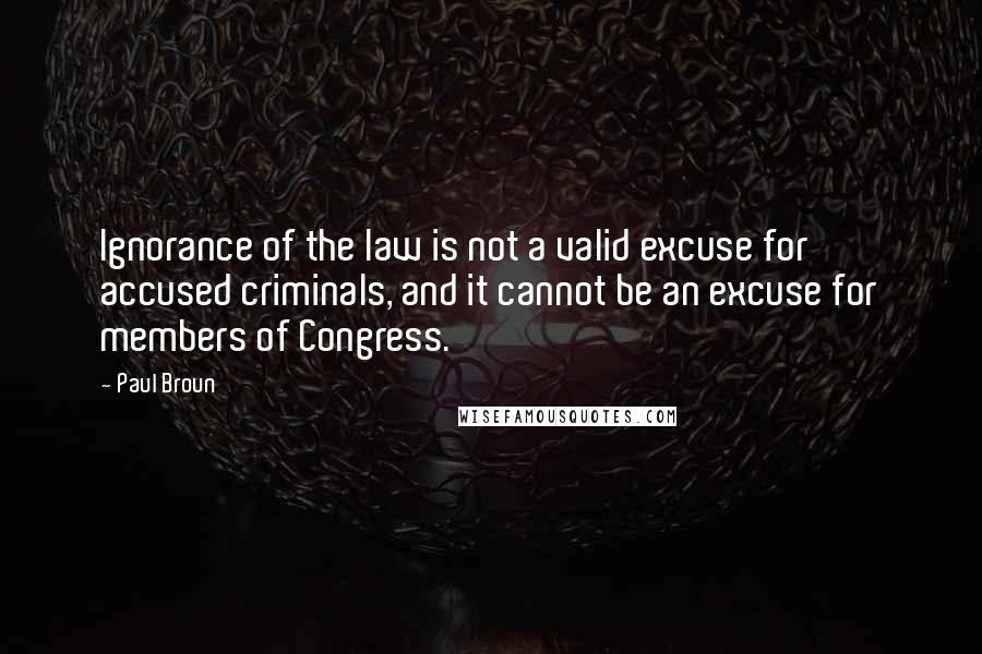 Paul Broun quotes: Ignorance of the law is not a valid excuse for accused criminals, and it cannot be an excuse for members of Congress. Paul Broun quotes: Ignorance of the law is not a valid excuse for accused criminals, and it cannot be an excuse for members of Congress.