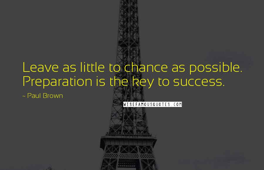 Paul Brown quotes: Leave as little to chance as possible. Preparation is the key to success.