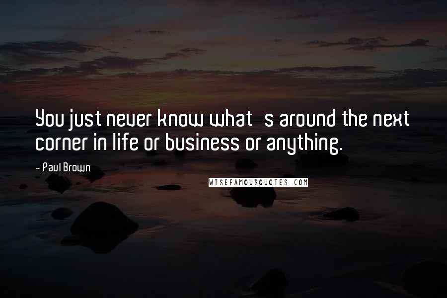 Paul Brown quotes: You just never know what's around the next corner in life or business or anything.