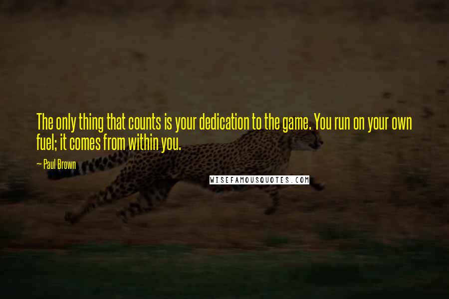 Paul Brown quotes: The only thing that counts is your dedication to the game. You run on your own fuel; it comes from within you.