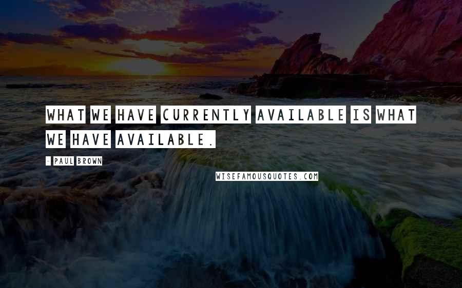 Paul Brown quotes: What we have currently available is what we have available.