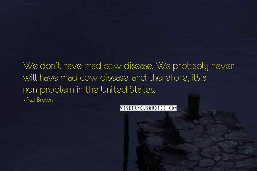 Paul Brown quotes: We don't have mad cow disease. We probably never will have mad cow disease, and therefore, it's a non-problem in the United States.