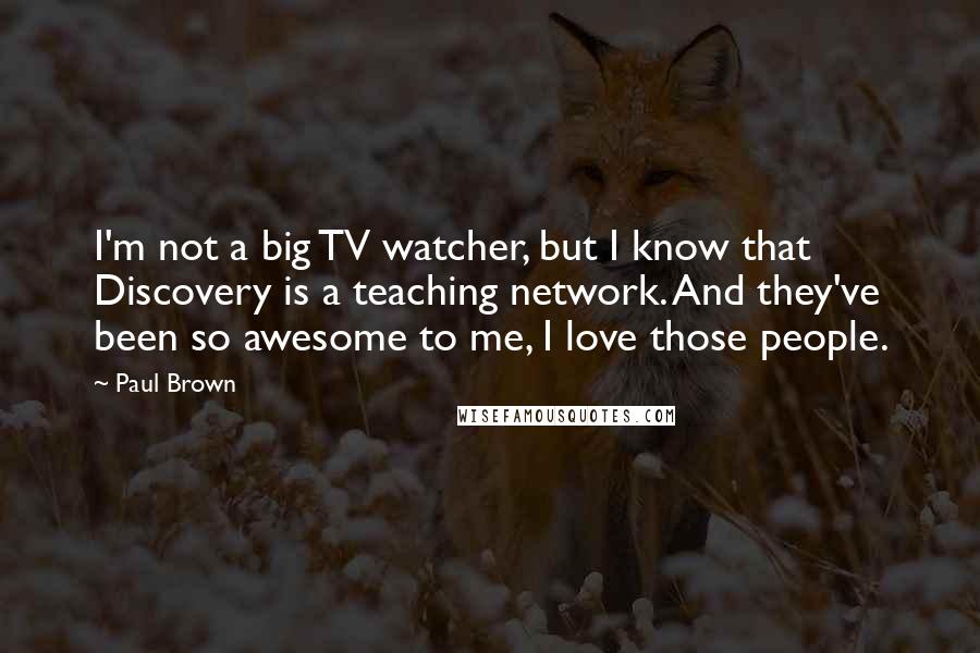 Paul Brown quotes: I'm not a big TV watcher, but I know that Discovery is a teaching network. And they've been so awesome to me, I love those people.
