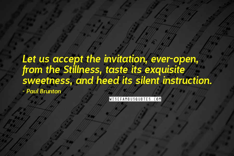 Paul Brunton quotes: Let us accept the invitation, ever-open, from the Stillness, taste its exquisite sweetness, and heed its silent instruction.
