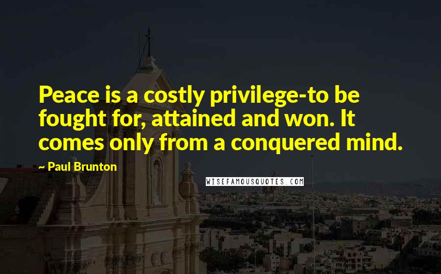 Paul Brunton quotes: Peace is a costly privilege-to be fought for, attained and won. It comes only from a conquered mind.
