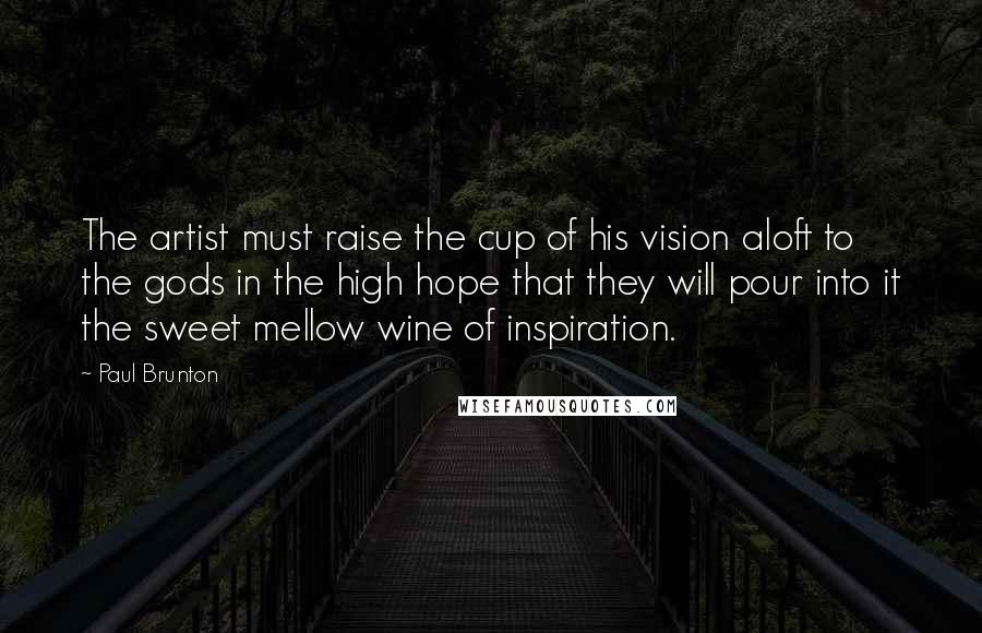 Paul Brunton quotes: The artist must raise the cup of his vision aloft to the gods in the high hope that they will pour into it the sweet mellow wine of inspiration.