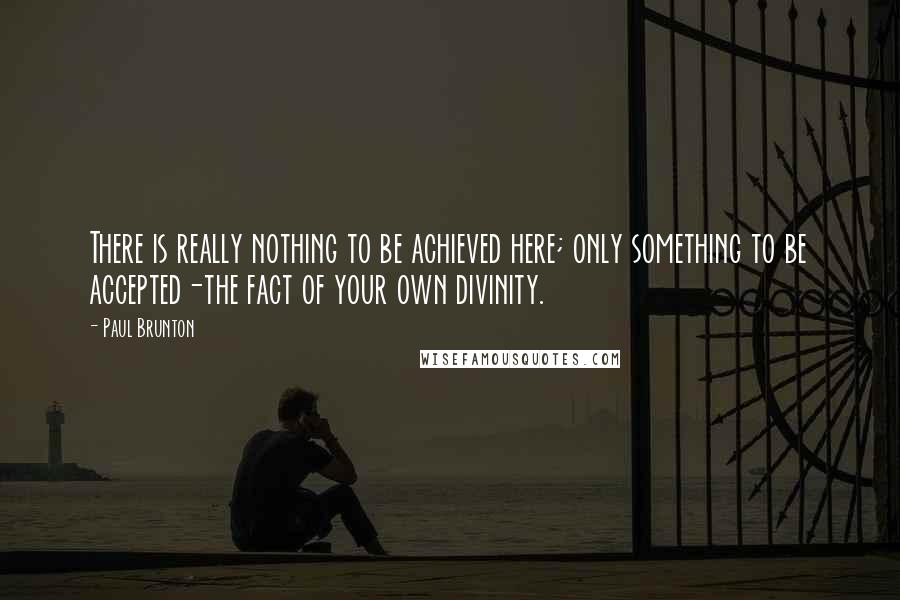 Paul Brunton quotes: There is really nothing to be achieved here; only something to be accepted-the fact of your own divinity.