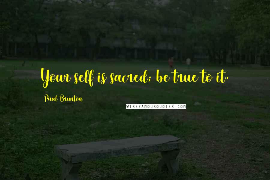 Paul Brunton quotes: Your self is sacred; be true to it.