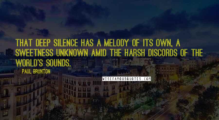 Paul Brunton quotes: That deep silence has a melody of its own, a sweetness unknown amid the harsh discords of the world's sounds.