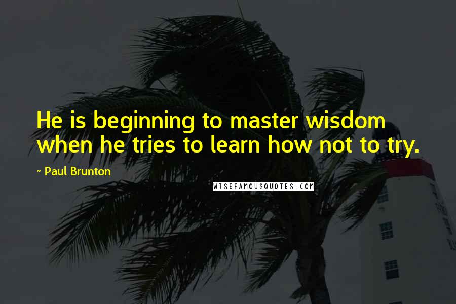 Paul Brunton quotes: He is beginning to master wisdom when he tries to learn how not to try.