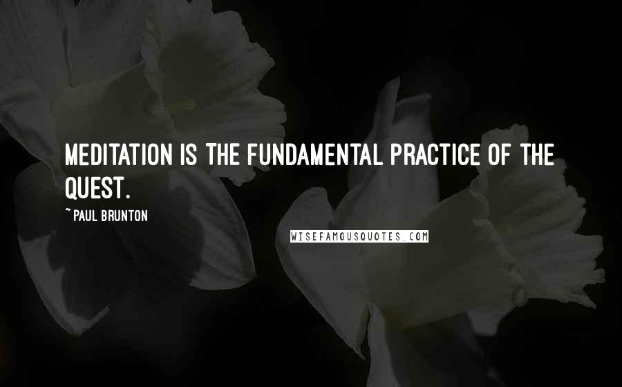 Paul Brunton quotes: Meditation is THE fundamental practice of the Quest.