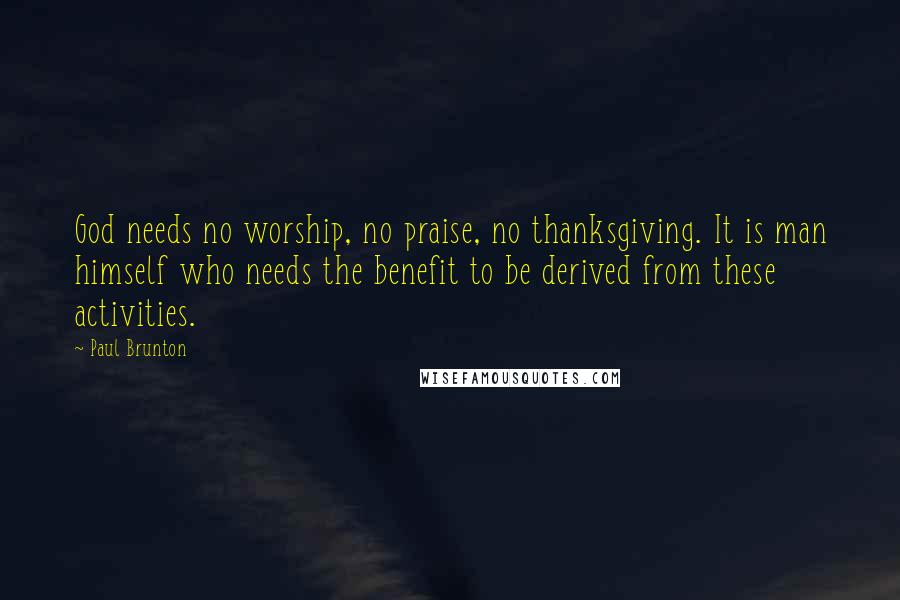 Paul Brunton quotes: God needs no worship, no praise, no thanksgiving. It is man himself who needs the benefit to be derived from these activities.