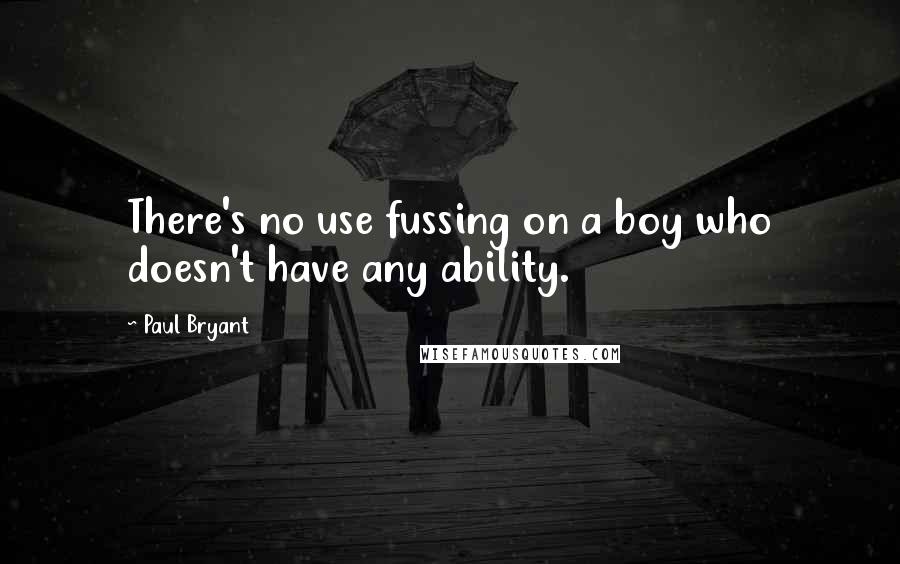 Paul Bryant quotes: There's no use fussing on a boy who doesn't have any ability.