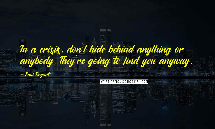 Paul Bryant quotes: In a crisis, don't hide behind anything or anybody. They're going to find you anyway.