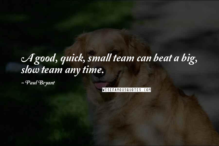 Paul Bryant quotes: A good, quick, small team can beat a big, slow team any time.