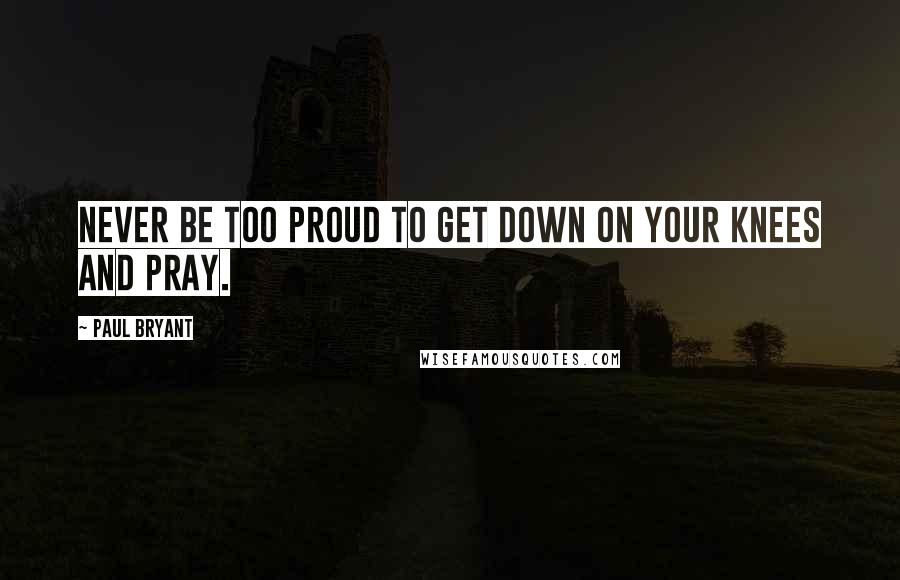 Paul Bryant quotes: Never be too proud to get down on your knees and pray.