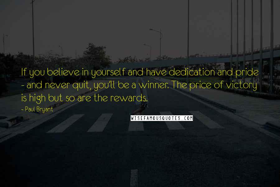 Paul Bryant quotes: If you believe in yourself and have dedication and pride - and never quit, you'll be a winner. The price of victory is high but so are the rewards.