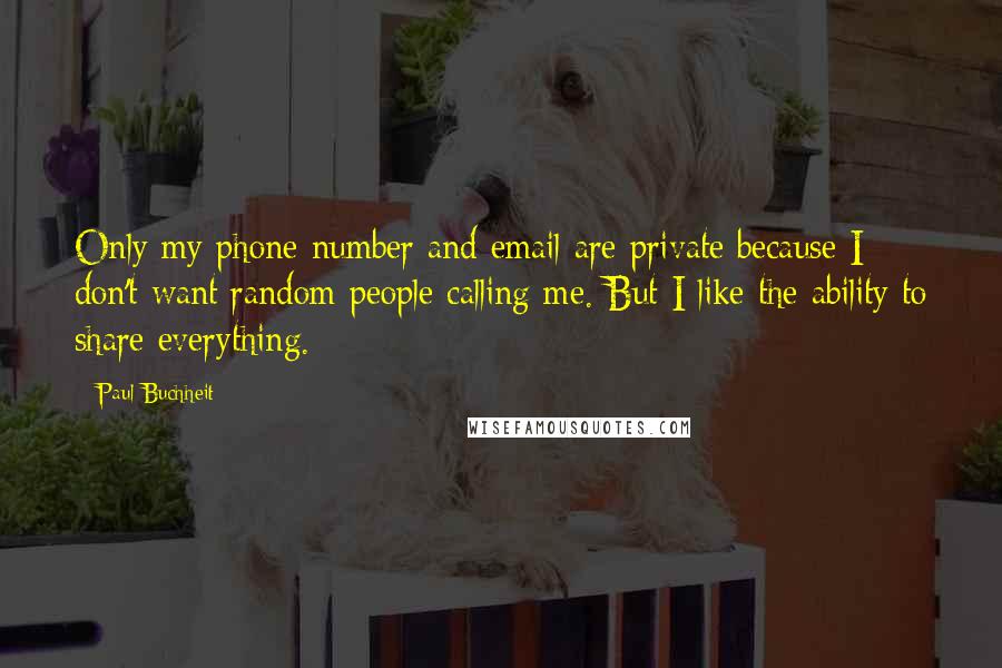 Paul Buchheit quotes: Only my phone number and email are private because I don't want random people calling me. But I like the ability to share everything.