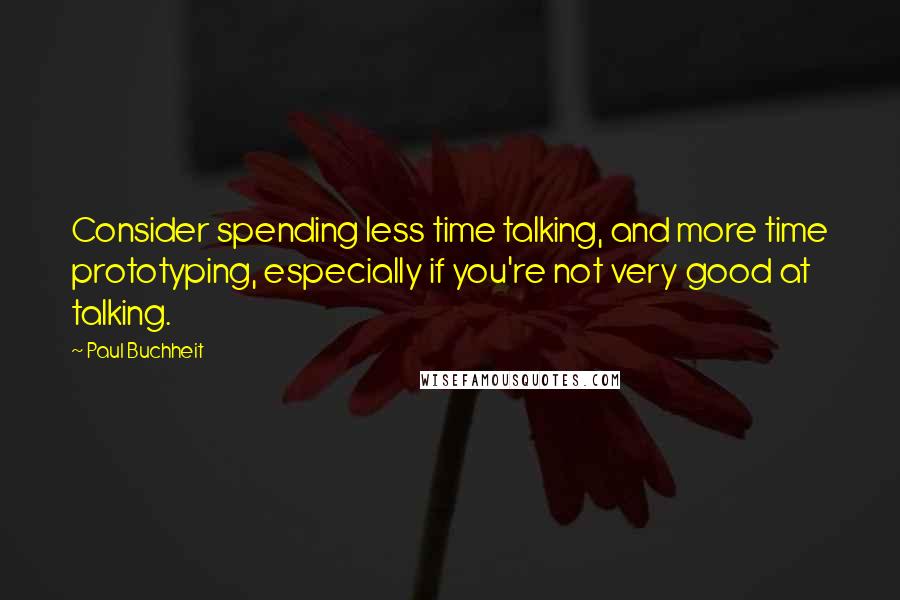 Paul Buchheit quotes: Consider spending less time talking, and more time prototyping, especially if you're not very good at talking.