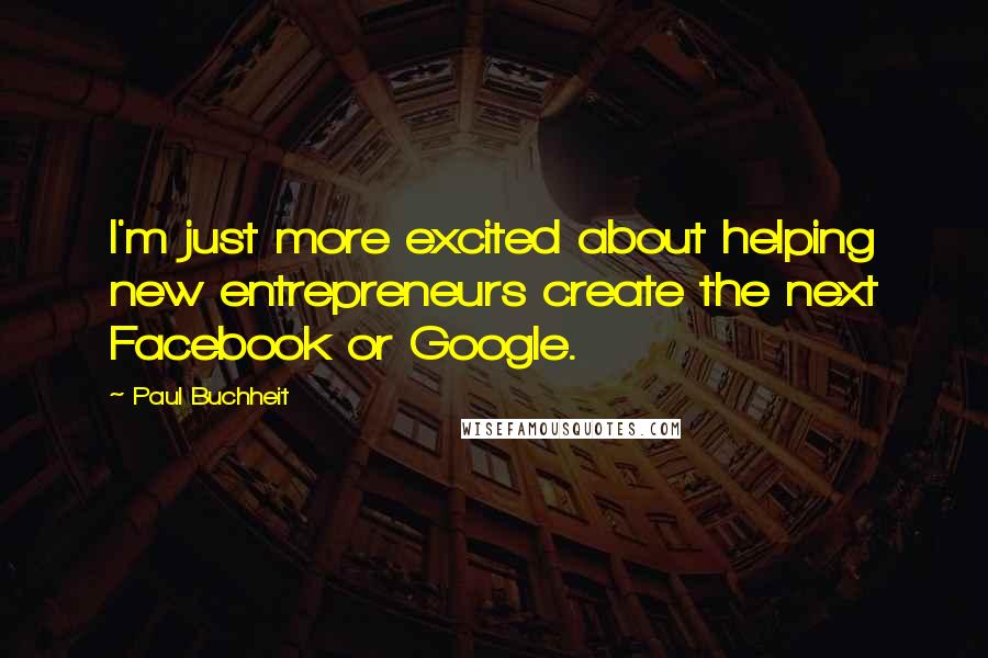 Paul Buchheit quotes: I'm just more excited about helping new entrepreneurs create the next Facebook or Google.