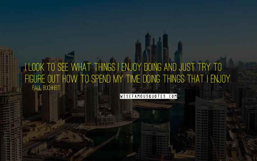 Paul Buchheit quotes: I look to see what things I enjoy doing and just try to figure out how to spend my time doing things that I enjoy. Paul Buchheit quotes: I look to see what things I enjoy doing and just try to figure out how to spend my time doing things that I enjoy.