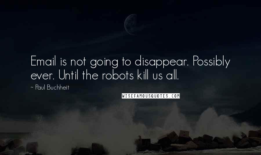 Paul Buchheit quotes: Email is not going to disappear. Possibly ever. Until the robots kill us all.