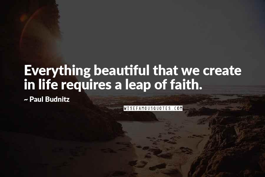 Paul Budnitz quotes: Everything beautiful that we create in life requires a leap of faith.